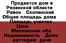 Продается дом в Рязанской области. › Район ­ Скопинский › Общая площадь дома ­ 42 › Площадь участка ­ 7 › Цена ­ 300 000 - Московская обл. Недвижимость » Дома, коттеджи, дачи продажа   . Московская обл.